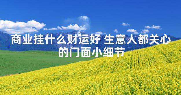 商业挂什么财运好 生意人都关心的门面小细节